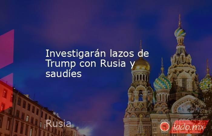 Investigarán lazos de Trump con Rusia y saudíes. Noticias en tiempo real
