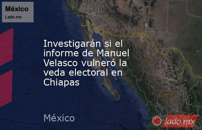 Investigarán si el informe de Manuel Velasco vulneró la veda electoral en Chiapas. Noticias en tiempo real
