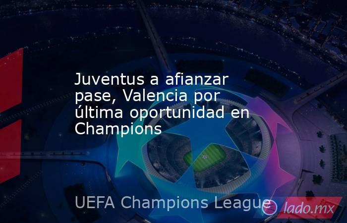 Juventus a afianzar pase, Valencia por última oportunidad en Champions. Noticias en tiempo real