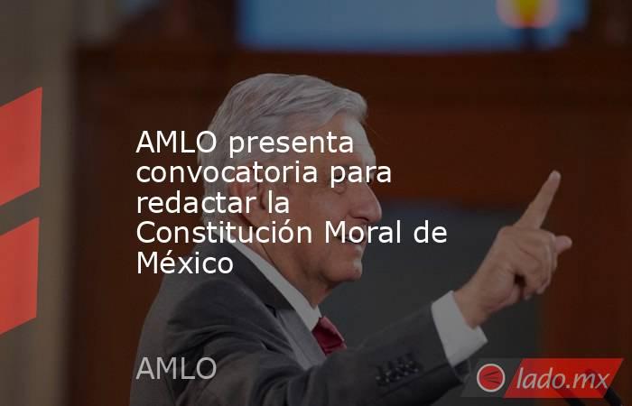 AMLO presenta convocatoria para redactar la Constitución Moral de México. Noticias en tiempo real
