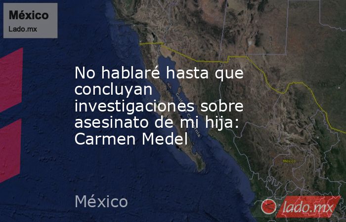 No hablaré hasta que concluyan investigaciones sobre asesinato de mi hija: Carmen Medel. Noticias en tiempo real