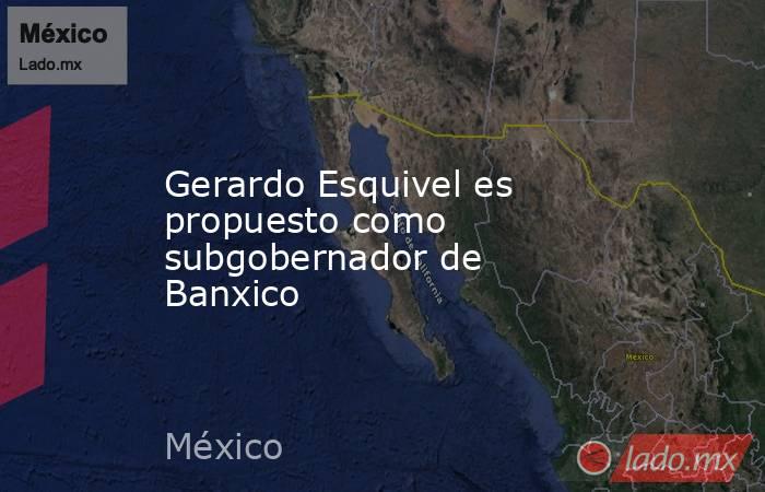 Gerardo Esquivel es propuesto como subgobernador de Banxico. Noticias en tiempo real
