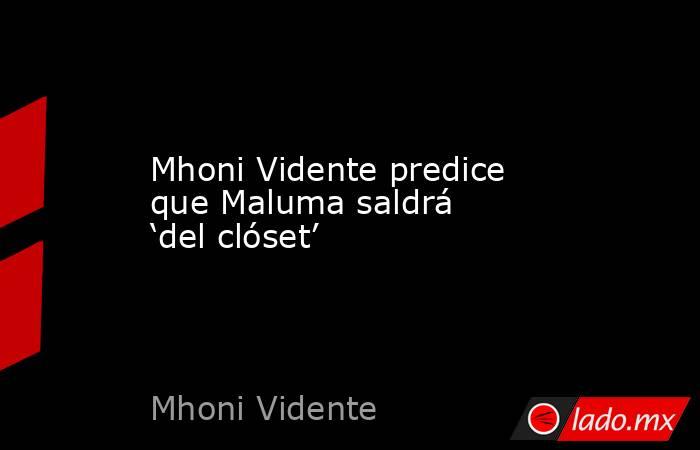 Mhoni Vidente predice que Maluma saldrá ‘del clóset’. Noticias en tiempo real