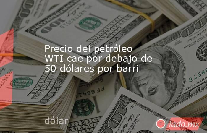 Precio del petróleo WTI cae por debajo de 50 dólares por barril. Noticias en tiempo real