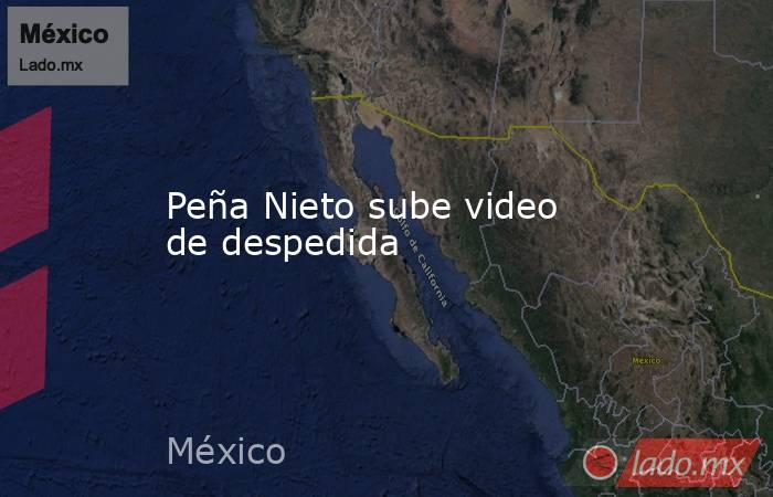 Peña Nieto sube video de despedida. Noticias en tiempo real