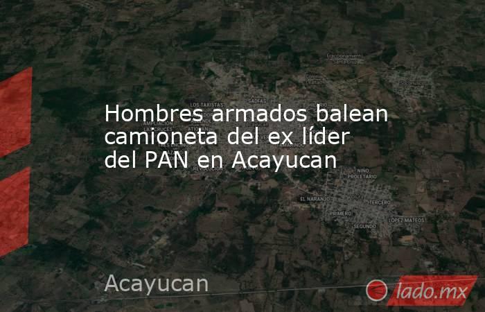 Hombres armados balean camioneta del ex líder del PAN en Acayucan. Noticias en tiempo real
