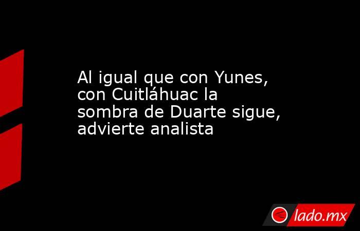 Al igual que con Yunes, con Cuitláhuac la sombra de Duarte sigue, advierte analista. Noticias en tiempo real