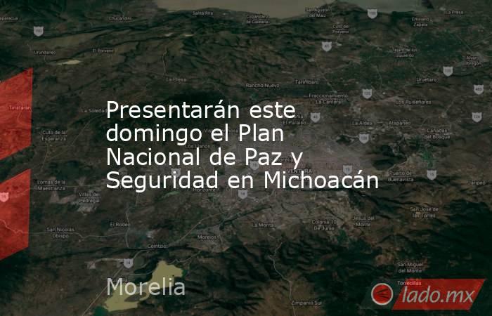 Presentarán este domingo el Plan Nacional de Paz y Seguridad en Michoacán. Noticias en tiempo real