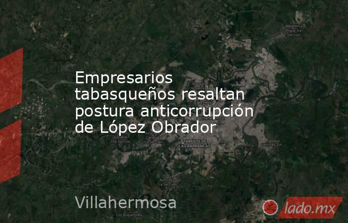 Empresarios tabasqueños resaltan postura anticorrupción de López Obrador. Noticias en tiempo real