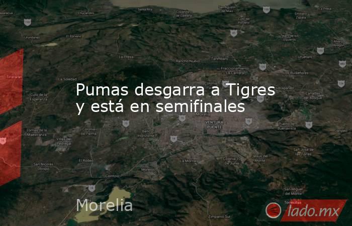 Pumas desgarra a Tigres y está en semifinales. Noticias en tiempo real