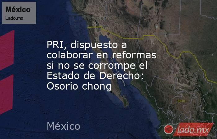 PRI, dispuesto a colaborar en reformas si no se corrompe el Estado de Derecho: Osorio chong. Noticias en tiempo real