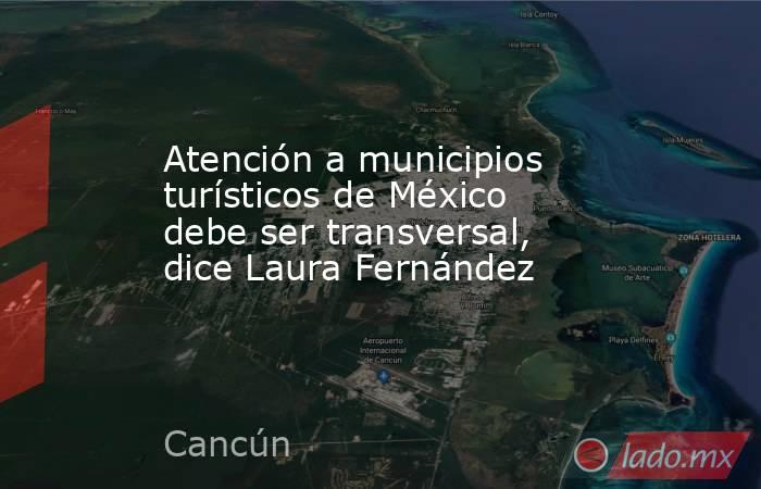 Atención a municipios turísticos de México debe ser transversal, dice Laura Fernández. Noticias en tiempo real