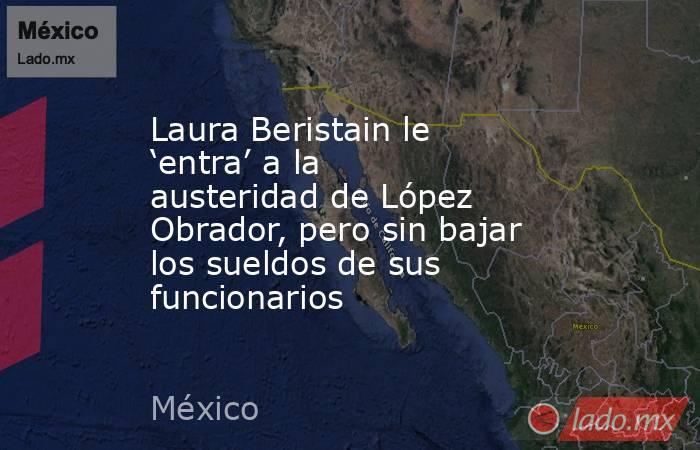 Laura Beristain le ‘entra’ a la austeridad de López Obrador, pero sin bajar los sueldos de sus funcionarios. Noticias en tiempo real