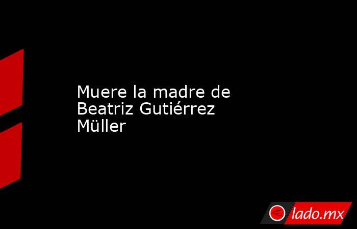 Muere la madre de Beatriz Gutiérrez Müller. Noticias en tiempo real
