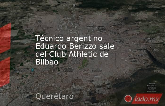 Técnico argentino Eduardo Berizzo sale del Club Athletic de Bilbao. Noticias en tiempo real