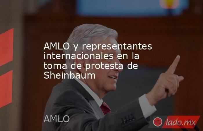 AMLO y representantes internacionales en la toma de protesta de Sheinbaum. Noticias en tiempo real