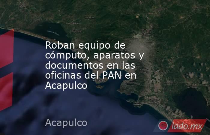 Roban equipo de cómputo, aparatos y documentos en las oficinas del PAN en Acapulco. Noticias en tiempo real