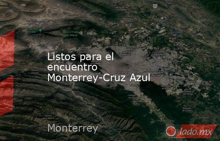 Listos para el encuentro Monterrey-Cruz Azul. Noticias en tiempo real