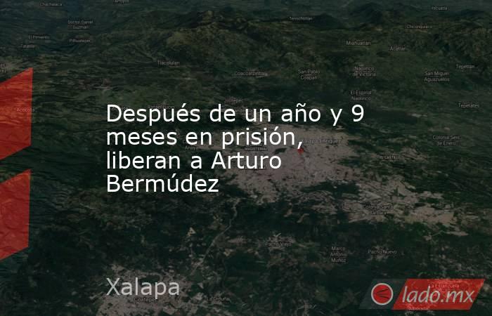 Después de un año y 9 meses en prisión, liberan a Arturo Bermúdez. Noticias en tiempo real