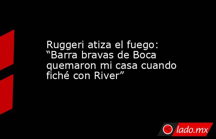 Ruggeri atiza el fuego: “Barra bravas de Boca quemaron mi casa cuando fiché con River”. Noticias en tiempo real
