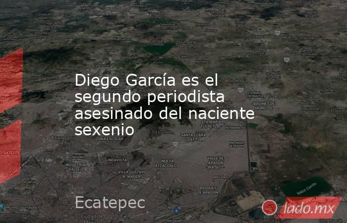Diego García es el segundo periodista asesinado del naciente sexenio. Noticias en tiempo real
