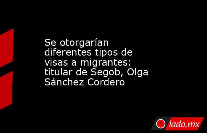 Se otorgarían diferentes tipos de visas a migrantes: titular de Segob, Olga Sánchez Cordero. Noticias en tiempo real