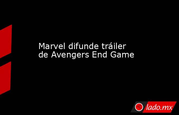 Marvel difunde tráiler de Avengers End Game. Noticias en tiempo real