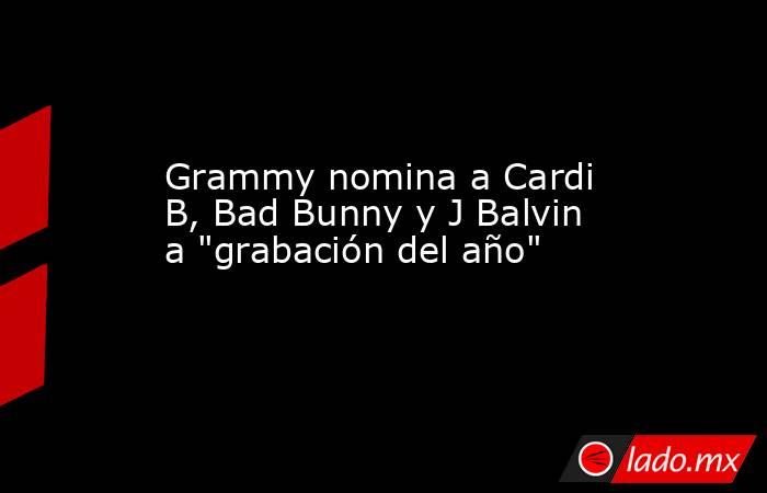 Grammy nomina a Cardi B, Bad Bunny y J Balvin a 