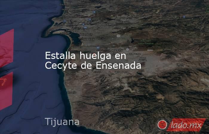 Estalla huelga en Cecyte de Ensenada. Noticias en tiempo real