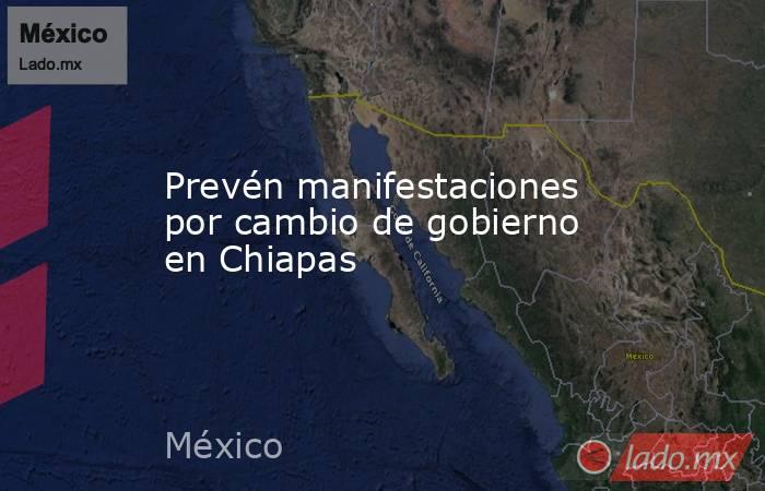 Prevén manifestaciones por cambio de gobierno en Chiapas. Noticias en tiempo real
