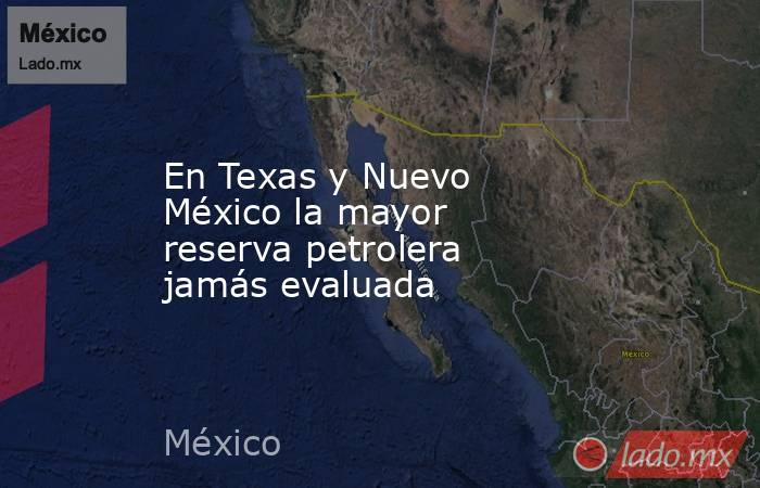 En Texas y Nuevo México la mayor reserva petrolera jamás evaluada. Noticias en tiempo real