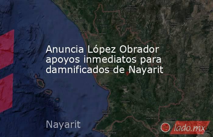 Anuncia López Obrador apoyos inmediatos para damnificados de Nayarit. Noticias en tiempo real