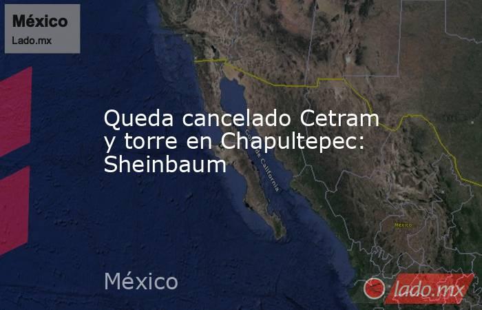 Queda cancelado Cetram y torre en Chapultepec: Sheinbaum. Noticias en tiempo real