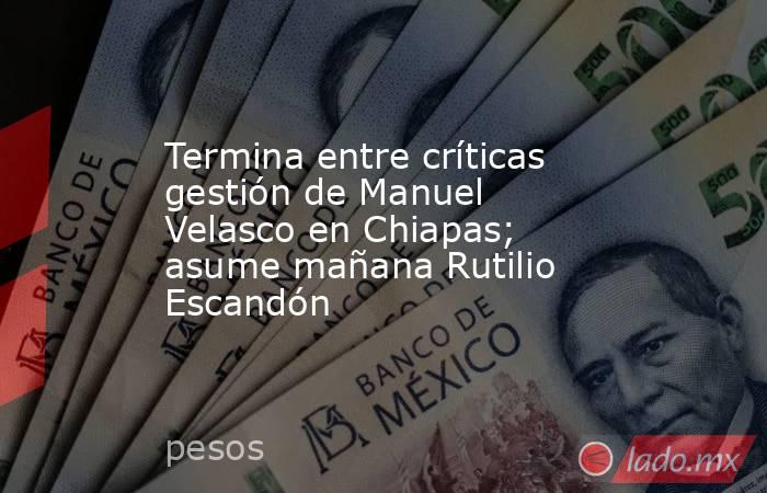 Termina entre críticas gestión de Manuel Velasco en Chiapas; asume mañana Rutilio Escandón. Noticias en tiempo real