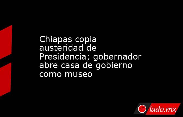 Chiapas copia austeridad de Presidencia; gobernador abre casa de gobierno como museo. Noticias en tiempo real