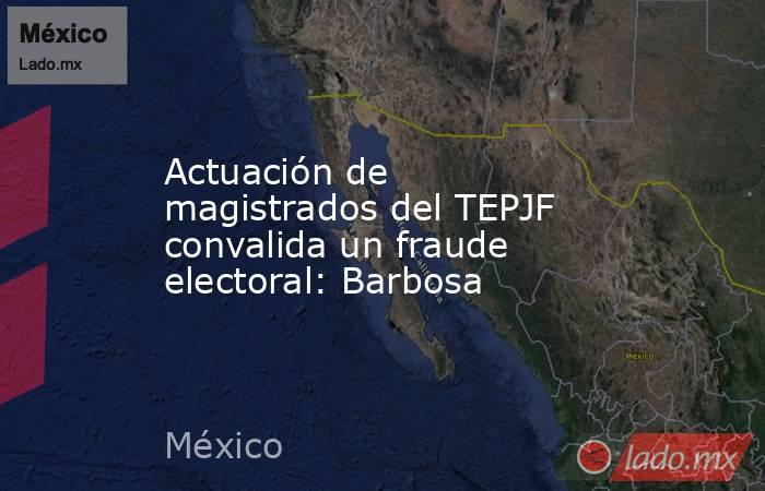 Actuación de magistrados del TEPJF convalida un fraude electoral: Barbosa. Noticias en tiempo real