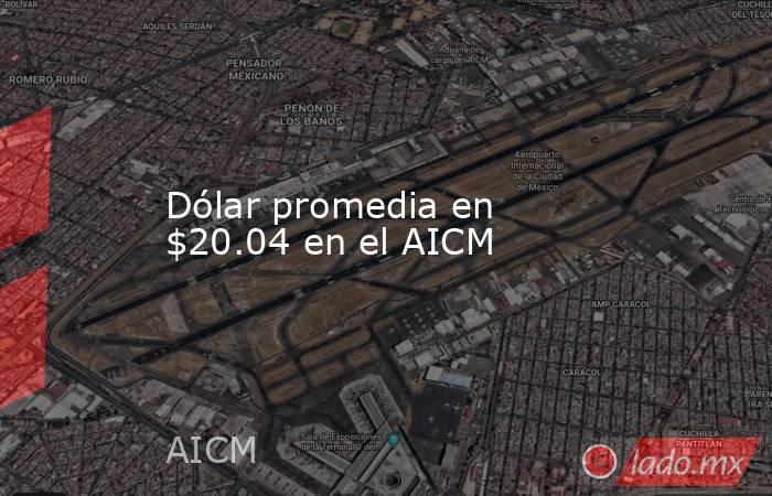 Dólar promedia en $20.04 en el AICM. Noticias en tiempo real