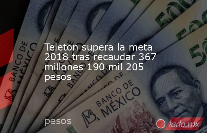 Teleton supera la meta 2018 tras recaudar 367 millones 190 mil 205 pesos. Noticias en tiempo real