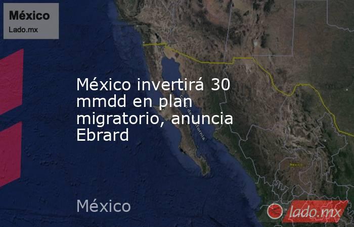 México invertirá 30 mmdd en plan migratorio, anuncia Ebrard. Noticias en tiempo real