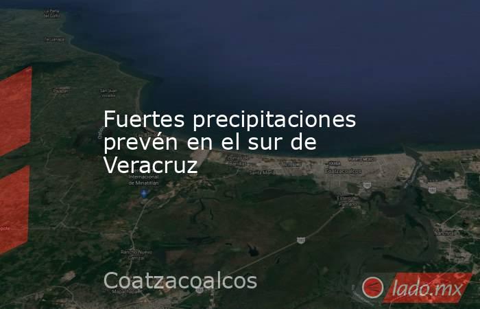 Fuertes precipitaciones prevén en el sur de Veracruz. Noticias en tiempo real