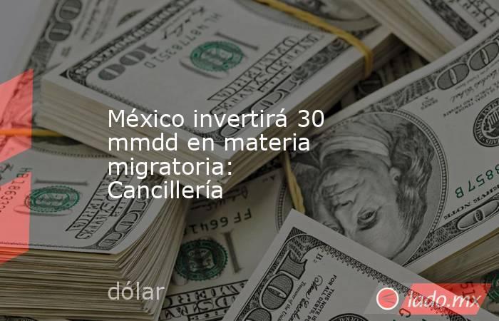 México invertirá 30 mmdd en materia migratoria: Cancillería. Noticias en tiempo real