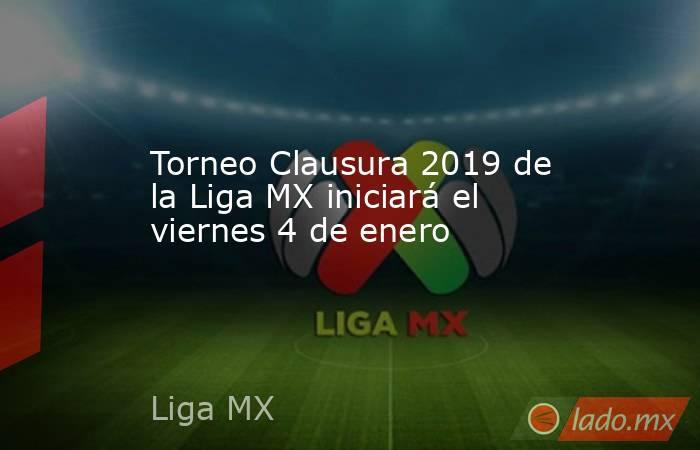 Torneo Clausura 2019 de la Liga MX iniciará el viernes 4 de enero. Noticias en tiempo real
