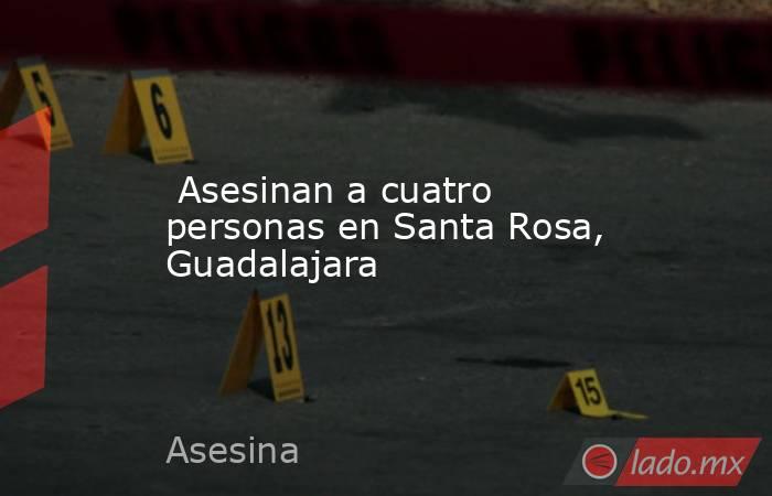  Asesinan a cuatro personas en Santa Rosa, Guadalajara. Noticias en tiempo real