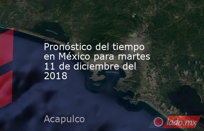 Pronóstico del tiempo en México para martes 11 de diciembre del 2018. Noticias en tiempo real
