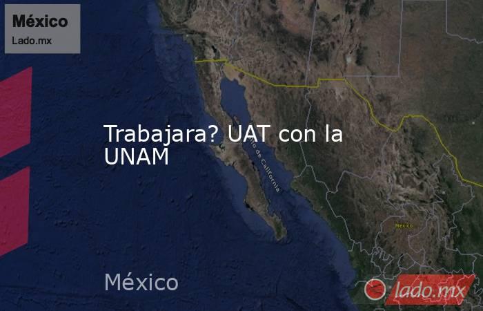 Trabajara? UAT con la UNAM. Noticias en tiempo real