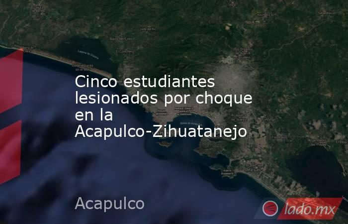 Cinco estudiantes lesionados por choque en la Acapulco-Zihuatanejo. Noticias en tiempo real