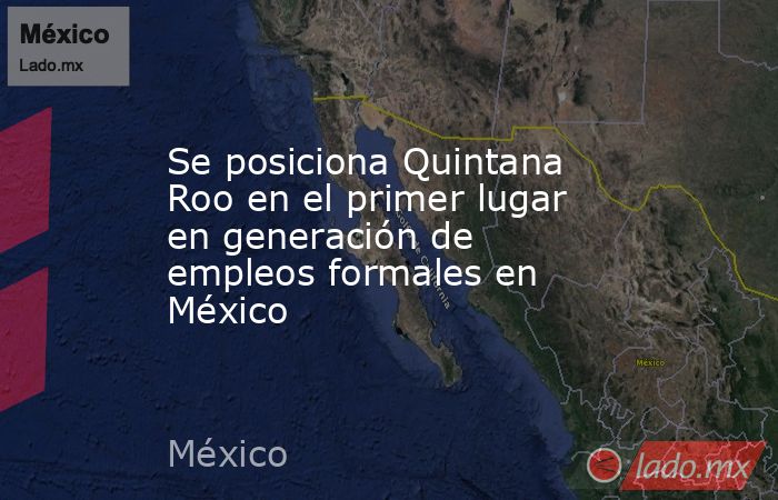 Se posiciona Quintana Roo en el primer lugar en generación de empleos formales en México. Noticias en tiempo real
