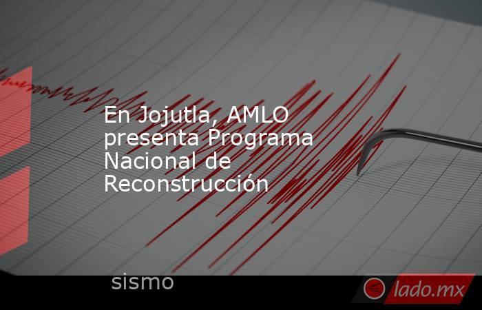 En Jojutla, AMLO presenta Programa Nacional de Reconstrucción. Noticias en tiempo real