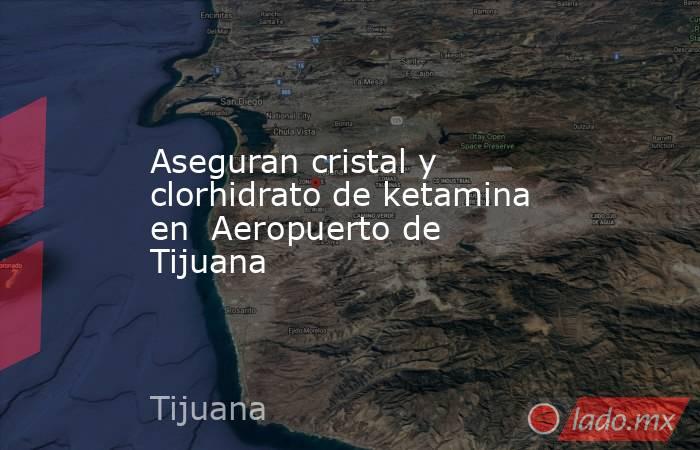 Aseguran cristal y clorhidrato de ketamina en  Aeropuerto de Tijuana. Noticias en tiempo real