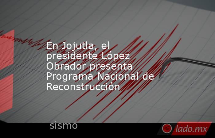 En Jojutla, el presidente López Obrador presenta Programa Nacional de Reconstrucción. Noticias en tiempo real
